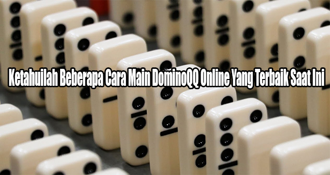 Ketahuilah Beberapa Cara Main DominoQQ Online Yang Terbaik Saat Ini
